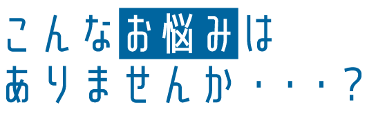 こんなお悩みはありませんか？